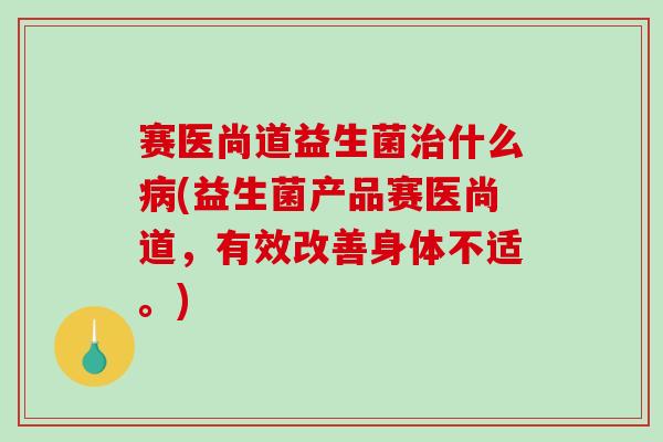 赛医尚道益生菌治什么病(益生菌产品赛医尚道，有效改善身体不适。)