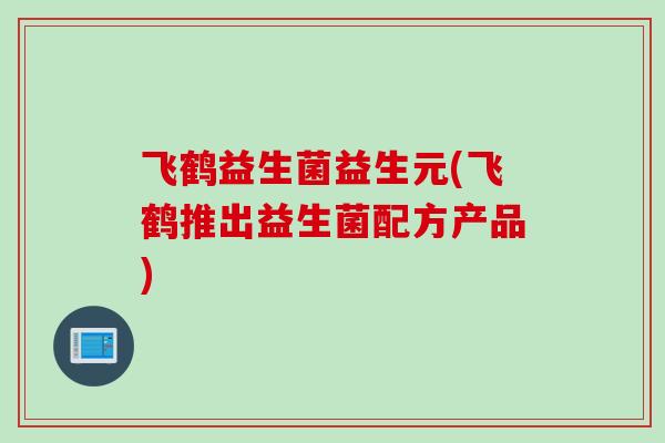 飞鹤益生菌益生元(飞鹤推出益生菌配方产品) 飞鹤益生菌益生元(飞鹤推出益生菌配方产品)
