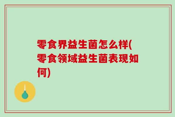 零食界益生菌怎么样(零食领域益生菌表现如何)