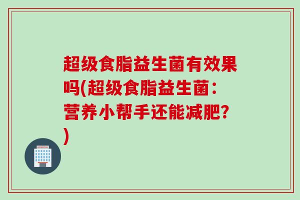 超级食脂益生菌有效果吗(超级食脂益生菌：营养小帮手还能减肥？)