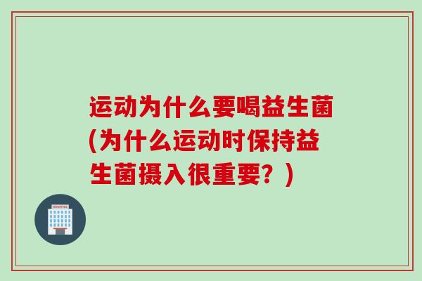 运动为什么要喝益生菌(为什么运动时保持益生菌摄入很重要？)