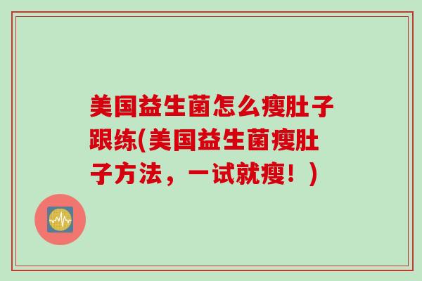 美国益生菌怎么瘦肚子跟练(美国益生菌瘦肚子方法,一试就瘦!) 美国益生菌怎么瘦肚子跟练(美国益生菌瘦肚子方法,一试就瘦!)