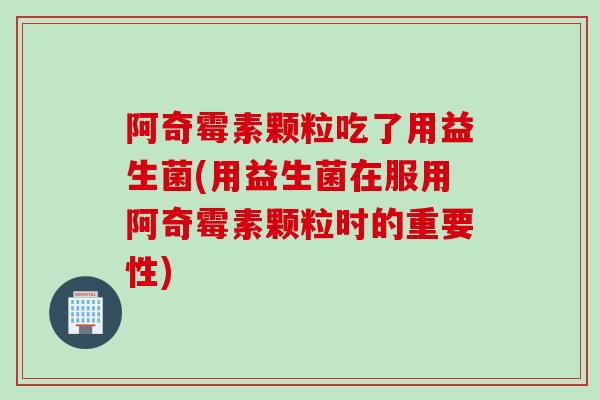 阿奇霉素颗粒吃了用益生菌(用益生菌在服用阿奇霉素颗粒时的重要性)