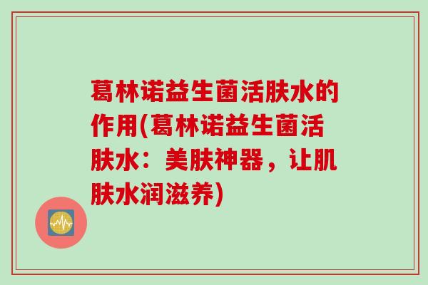 葛林诺益生菌活肤水的作用(葛林诺益生菌活肤水：美肤神器，让肌肤水润滋养)