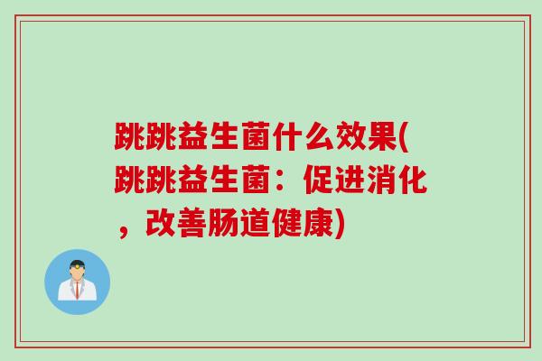跳跳益生菌什么效果(跳跳益生菌：促进消化，改善肠道健康)