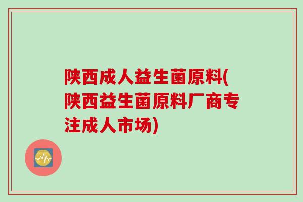 陕西成人益生菌原料(陕西益生菌原料厂商专注成人市场)