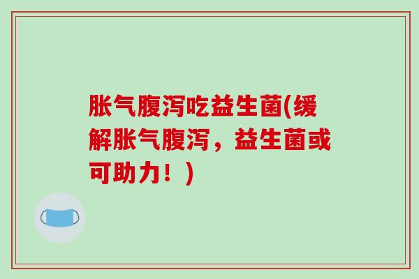 胀气腹泻吃益生菌(缓解胀气腹泻，益生菌或可助力！)