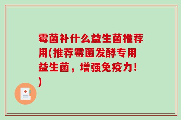 霉菌补什么益生菌推荐用(推荐霉菌发酵专用益生菌，增强免疫力！)