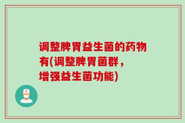 调整脾胃益生菌的有(调整脾胃菌群, 增强益生菌功能) 调整脾胃益生菌的有(调整脾胃菌群, 增强益生菌功能)