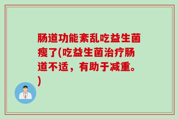 肠道功能紊乱吃益生菌瘦了(吃益生菌治疗肠道不适，有助于减重。)