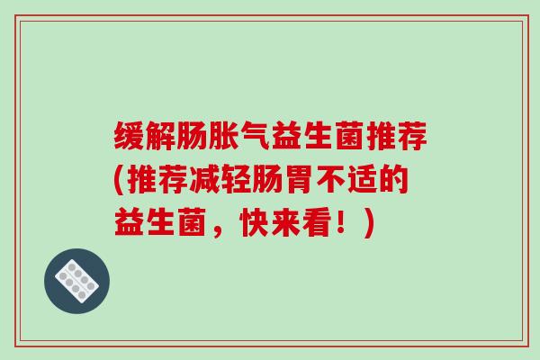 缓解肠益生菌推荐(推荐减轻肠胃不适的益生菌,快来看!) 缓解肠益生菌推荐(推荐减轻肠胃不适的益生菌,快来看!)
