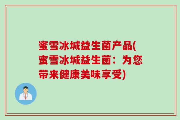 蜜雪冰城益生菌产品(蜜雪冰城益生菌：为您带来健康美味享受)