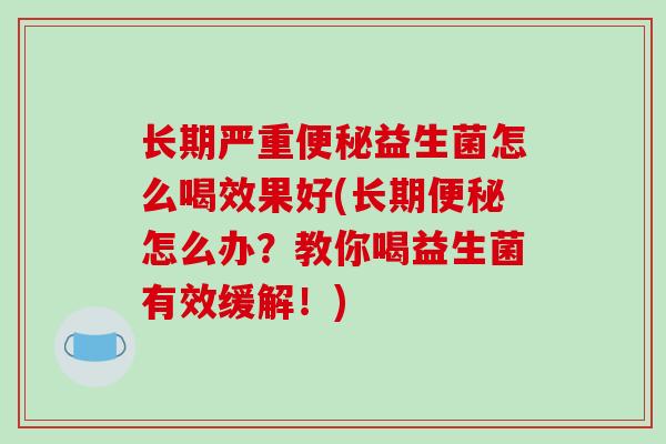 长期严重益生菌怎么喝效果好(长期怎么办？教你喝益生菌有效缓解！)
