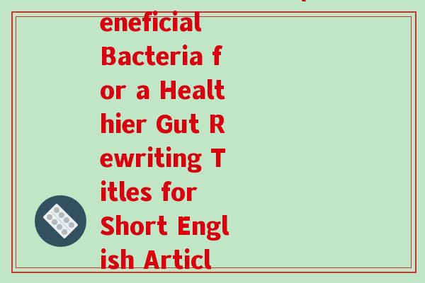 适合英短的益生菌(Beneficial Bacteria for a Healthier Gut Rewriting Titles for Short English Articles)