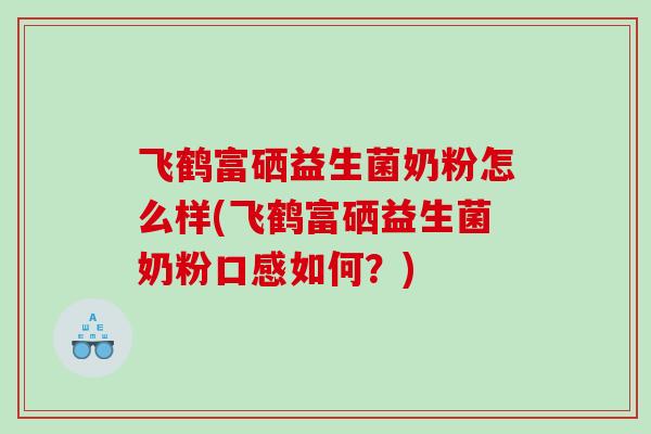 飞鹤富硒益生菌奶粉怎么样(飞鹤富硒益生菌奶粉口感如何？)