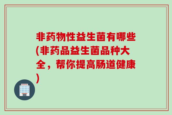 非药物性益生菌有哪些(非药品益生菌品种大全，帮你提高肠道健康)