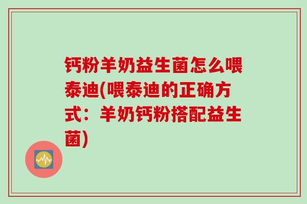 钙粉羊奶益生菌怎么喂泰迪(喂泰迪的正确方式：羊奶钙粉搭配益生菌)