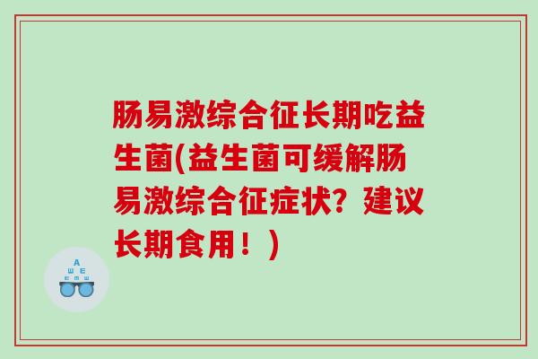 肠易激综合征长期吃益生菌(益生菌可缓解肠易激综合征症状？建议长期食用！)