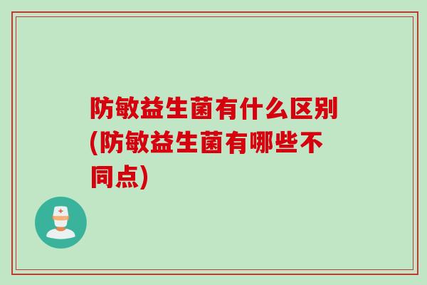 防敏益生菌有什么区别(防敏益生菌有哪些不同点)
