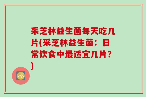 采芝林益生菌每天吃几片(采芝林益生菌：日常饮食中适宜几片？)