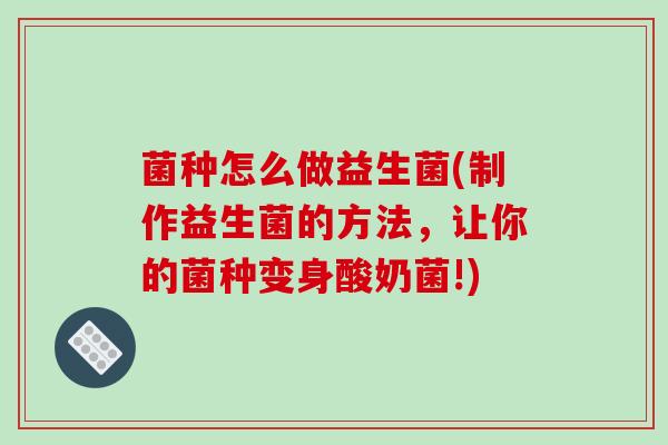菌种怎么做益生菌(制作益生菌的方法，让你的菌种变身酸奶菌!)