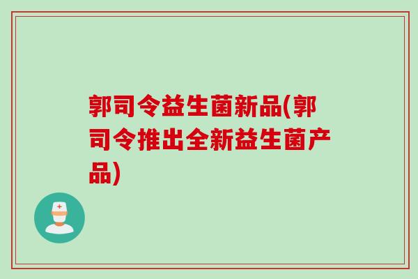 郭司令益生菌新品(郭司令推出全新益生菌产品)