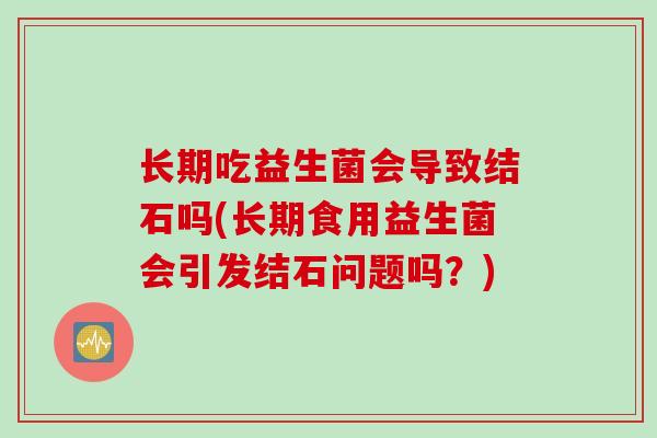 长期吃益生菌会导致结石吗(长期食用益生菌会引发结石问题吗？)