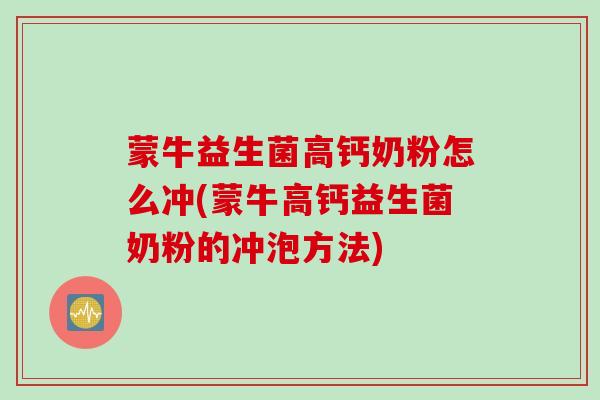 蒙牛益生菌高钙奶粉怎么冲(蒙牛高钙益生菌奶粉的冲泡方法)