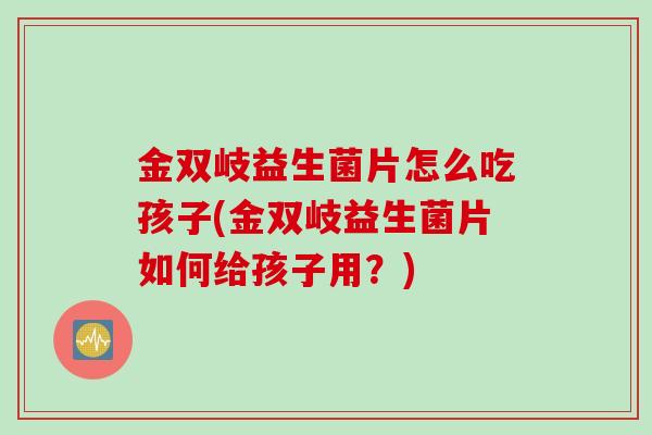 金双岐益生菌片怎么吃孩子(金双岐益生菌片如何给孩子用？)