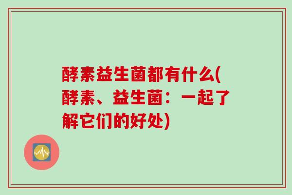 酵素益生菌都有什么(酵素、益生菌：一起了解它们的好处)