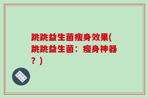 跳跳益生菌瘦身效果(跳跳益生菌：瘦身神器？)