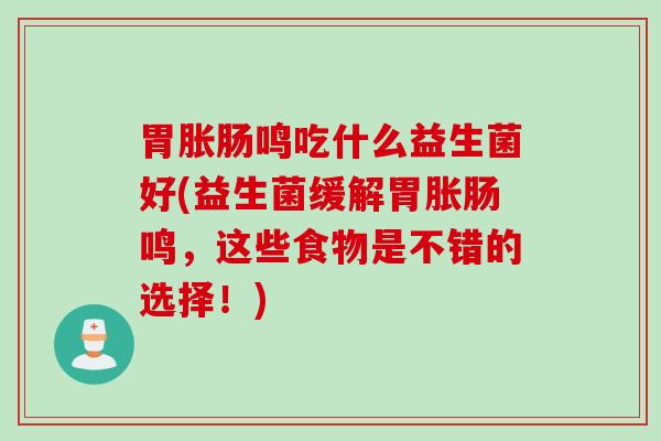 胃胀肠鸣吃什么益生菌好(益生菌缓解胃胀肠鸣，这些食物是不错的选择！)