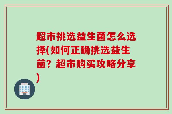 超市挑选益生菌怎么选择(如何正确挑选益生菌？超市购买攻略分享)