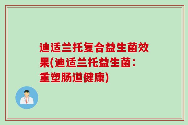 迪适兰托复合益生菌效果(迪适兰托益生菌：重塑肠道健康)