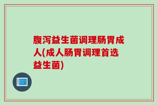 腹泻益生菌调理肠胃成人(成人肠胃调理首选益生菌)
