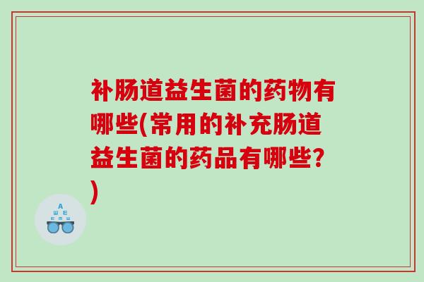 补肠道益生菌的有哪些(常用的补充肠道益生菌的药品有哪些?) 补肠道益生菌的有哪些(常用的补充肠道益生菌的药品有哪些?)