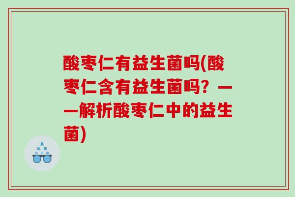 酸枣仁有益生菌吗(酸枣仁含有益生菌吗？——解析酸枣仁中的益生菌)