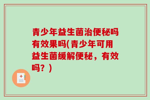 青少年益生菌吗有效果吗(青少年可用益生菌缓解，有效吗？)