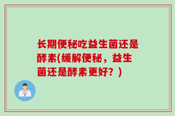 长期吃益生菌还是酵素(缓解，益生菌还是酵素更好？)