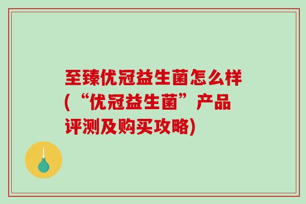 至臻优冠益生菌怎么样(“优冠益生菌”产品评测及购买攻略)