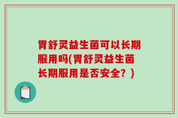胃舒灵益生菌可以长期服用吗(胃舒灵益生菌长期服用是否安全？)