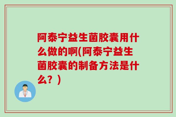 阿泰宁益生菌胶囊用什么做的啊(阿泰宁益生菌胶囊的制备方法是什么？)