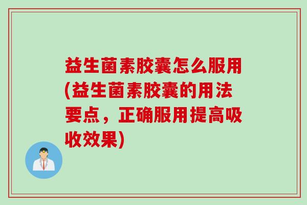 益生菌素胶囊怎么服用(益生菌素胶囊的用法要点，正确服用提高吸收效果)