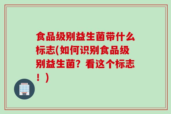 食品级别益生菌带什么标志(如何识别食品级别益生菌？看这个标志！)