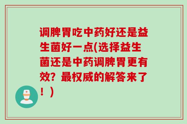 调脾胃吃中药好还是益生菌好一点(选择益生菌还是中药调脾胃更有效？最权威的解答来了！)