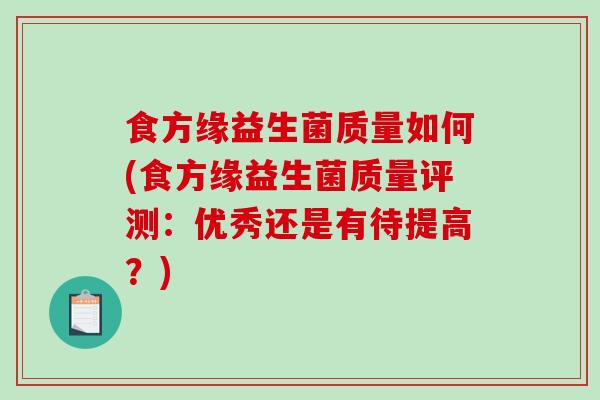 食方缘益生菌质量如何(食方缘益生菌质量评测：优秀还是有待提高？)