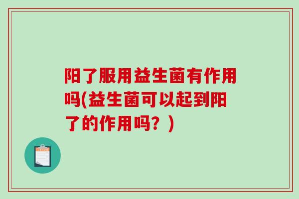 阳了服用益生菌有作用吗(益生菌可以起到阳了的作用吗？)