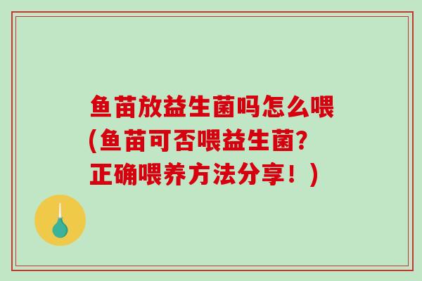 鱼苗放益生菌吗怎么喂(鱼苗可否喂益生菌？正确喂养方法分享！)