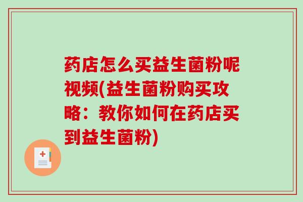 药店怎么买益生菌粉呢视频(益生菌粉购买攻略:教你如何在药店买到益生菌粉) 药店怎么买益生菌粉呢视频(益生菌粉购买攻略:教你如何在药店买到益生菌粉)