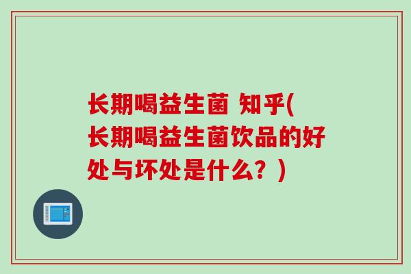 长期喝益生菌 知乎(长期喝益生菌饮品的好处与坏处是什么？)